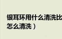 银耳环用什么清洗比较亮（11月14日银耳环怎么清洗）