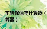 车辆保值率计算器（11月15日汽车保值率计算器）