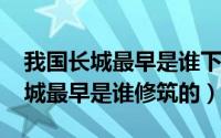 我国长城最早是谁下令修建的（11月15日长城最早是谁修筑的）