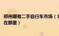 郑州哪有二手自行车市场（11月15日郑州的二手自行车市场在那里）