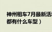 神州租车7月最新活动（10月08日神州租车都有什么车型）