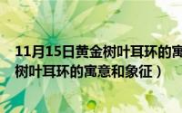 11月15日黄金树叶耳环的寓意和象征意义（11月15日黄金树叶耳环的寓意和象征）