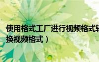 使用格式工厂进行视频格式转换（10月08日格式工厂怎么转换视频格式）