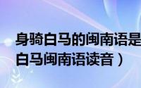身骑白马的闽南语是什么歌（10月08日身骑白马闽南语读音）