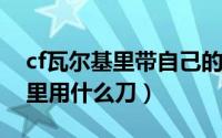 cf瓦尔基里带自己的枪（10月08日cf瓦尔基里用什么刀）