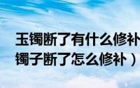 玉镯断了有什么修补的办法吗（11月15日玉镯子断了怎么修补）