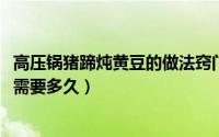 高压锅猪蹄炖黄豆的做法窍门（11月15日高压锅炖猪蹄黄豆需要多久）