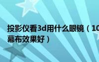 投影仪看3d用什么眼镜（10月08日投影仪看3D电影用什么幕布效果好）