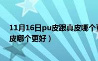 11月16日pu皮跟真皮哪个更好一些（11月16日PU皮跟真皮哪个更好）