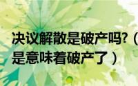 决议解散是破产吗?（11月15日决议解散是不是意味着破产了）