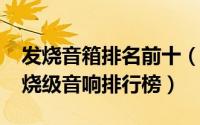 发烧音箱排名前十（10月08日十大入门级发烧级音响排行榜）