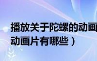 播放关于陀螺的动画（11月15日关于陀螺的动画片有哪些）