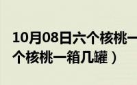 10月08日六个核桃一箱几罐啊（10月08日六个核桃一箱几罐）
