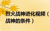 烈火战神进化视频（11月16日火神进化烈火战神的条件）