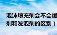 泡沫填充剂会不会爆炸（11月15日泡沫填充剂和发泡剂的区别）