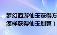 梦幻西游仙玉获得方法（11月15日梦幻西游怎样获得仙玉划算）