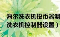海尔洗衣机投币器调试（11月16日海尔投币洗衣机控制器设置）