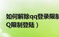 如何解除qq登录限制（11月15日如何解除QQ限制登陆）