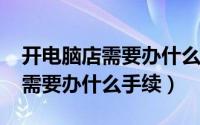 开电脑店需要办什么证（11月15日开电脑店需要办什么手续）
