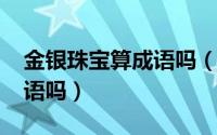 金银珠宝算成语吗（11月15日金银珠宝是成语吗）