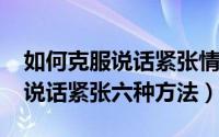 如何克服说话紧张情绪（11月15日如何克服说话紧张六种方法）