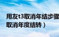 用友t3取消年结步骤（10月08日用友t3怎么取消年度结转）