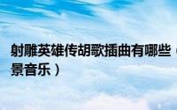 射雕英雄传胡歌插曲有哪些（11月15日射雕英雄传胡歌版背景音乐）
