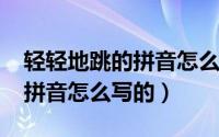 轻轻地跳的拼音怎么写（11月15日轻轻跳的拼音怎么写的）