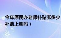 今年原民办老师补贴涨多少（11月15日老民办教师2022年补助上调吗）