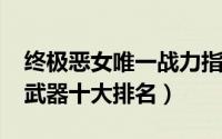 终极恶女唯一战力指数（11月15日终极恶女武器十大排名）