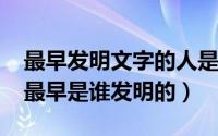 最早发明文字的人是谁（10月08日各国文字最早是谁发明的）