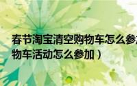 春节淘宝清空购物车怎么参加（11月15日2022淘宝清空购物车活动怎么参加）