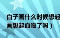 白子画什么时候想起血吻的（11月16日白子画想起血吻了吗）