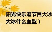 阳光快乐道节目大冰（10月08日阳光快车道大冰什么血型）