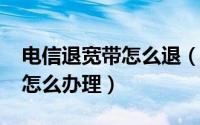 电信退宽带怎么退（11月16日电信宽带退订怎么办理）