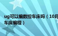 ug可以编数控车床吗（10月08日ug10.0可不可以用于数控车床编程）