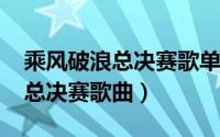 乘风破浪总决赛歌单（11月16日乘风破浪三总决赛歌曲）