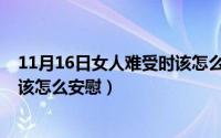 11月16日女人难受时该怎么安慰呢（11月16日女人难受时该怎么安慰）
