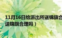 11月16日给派出所送锦旗合理吗请问（11月16日给派出所送锦旗合理吗）