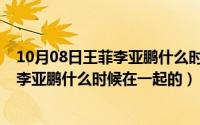 10月08日王菲李亚鹏什么时候在一起的呢（10月08日王菲李亚鹏什么时候在一起的）