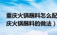 重庆火锅蘸料怎么配只要三种（11月16日重庆火锅蘸料的做法）