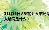 11月16日乔家的儿女结局是什么样的（11月16日乔家的儿女结局是什么）
