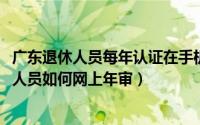 广东退休人员每年认证在手机上怎么办（11月16日广东退休人员如何网上年审）