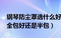 钢琴防尘罩选什么好（11月16日钢琴防尘罩全包好还是半包）