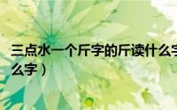 三点水一个斤字的斤读什么字（11月16日三点水一个斤读什么字）