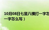 10月08日七竖八横打一字怎么写的（10月08日七竖八横打一字怎么写）
