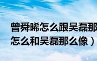 曾舜晞怎么跟吴磊那么像（11月16日曾舜晞怎么和吴磊那么像）