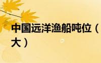 中国远洋渔船吨位（11月17日远洋渔船有多大）