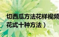 切西瓜方法花样视频教程（11月16日切西瓜花式十种方法）