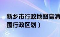 新乡市行政地图高清版（10月08日新乡市地图行政区划）